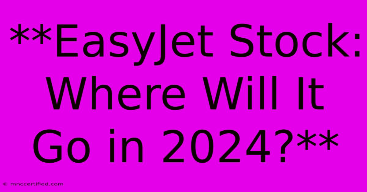 **EasyJet Stock: Where Will It Go In 2024?**