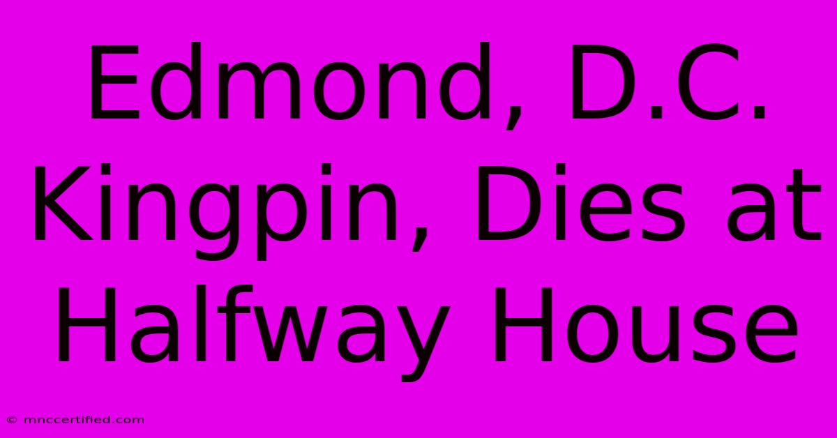 Edmond, D.C. Kingpin, Dies At Halfway House