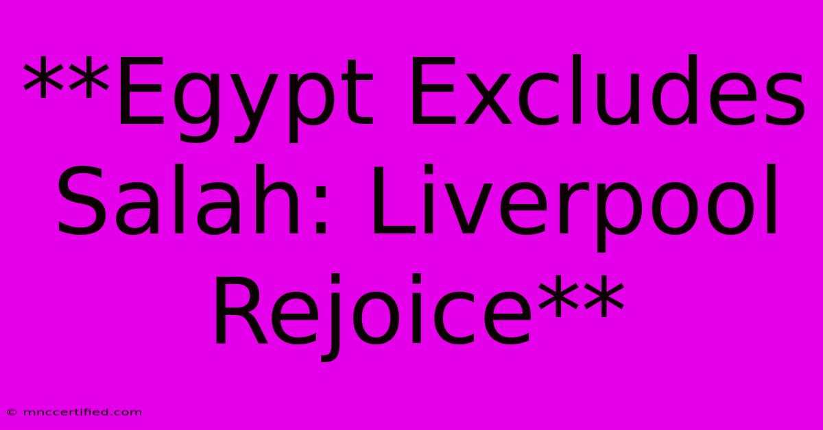 **Egypt Excludes Salah: Liverpool Rejoice**