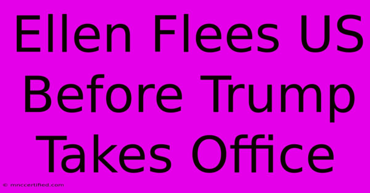 Ellen Flees US Before Trump Takes Office