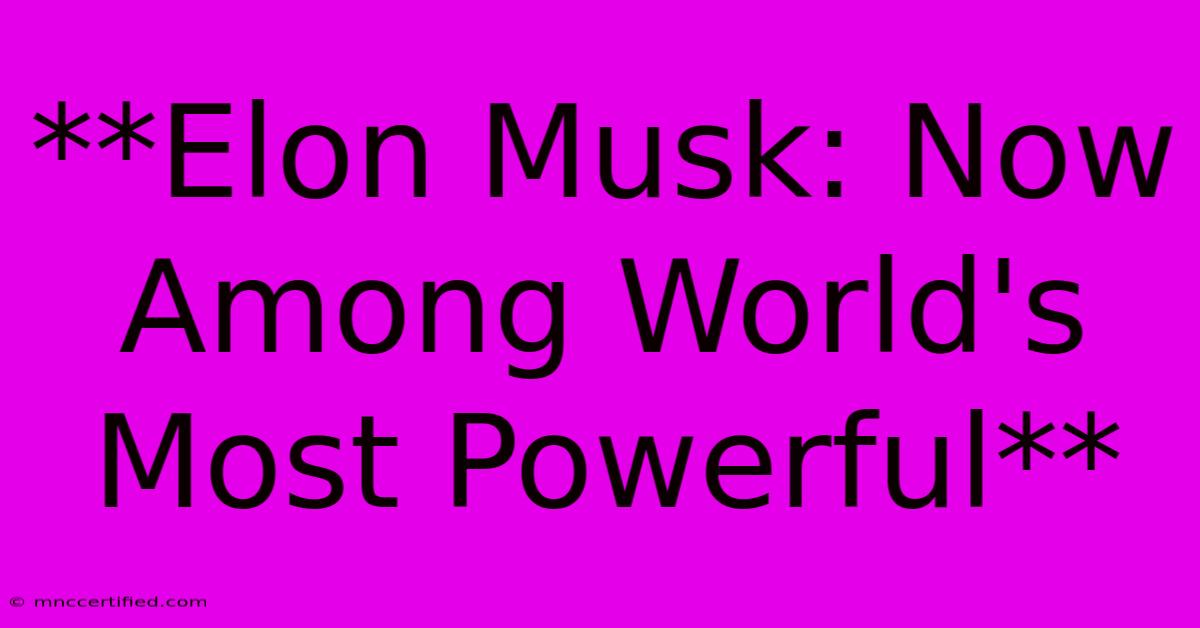 **Elon Musk: Now Among World's Most Powerful** 