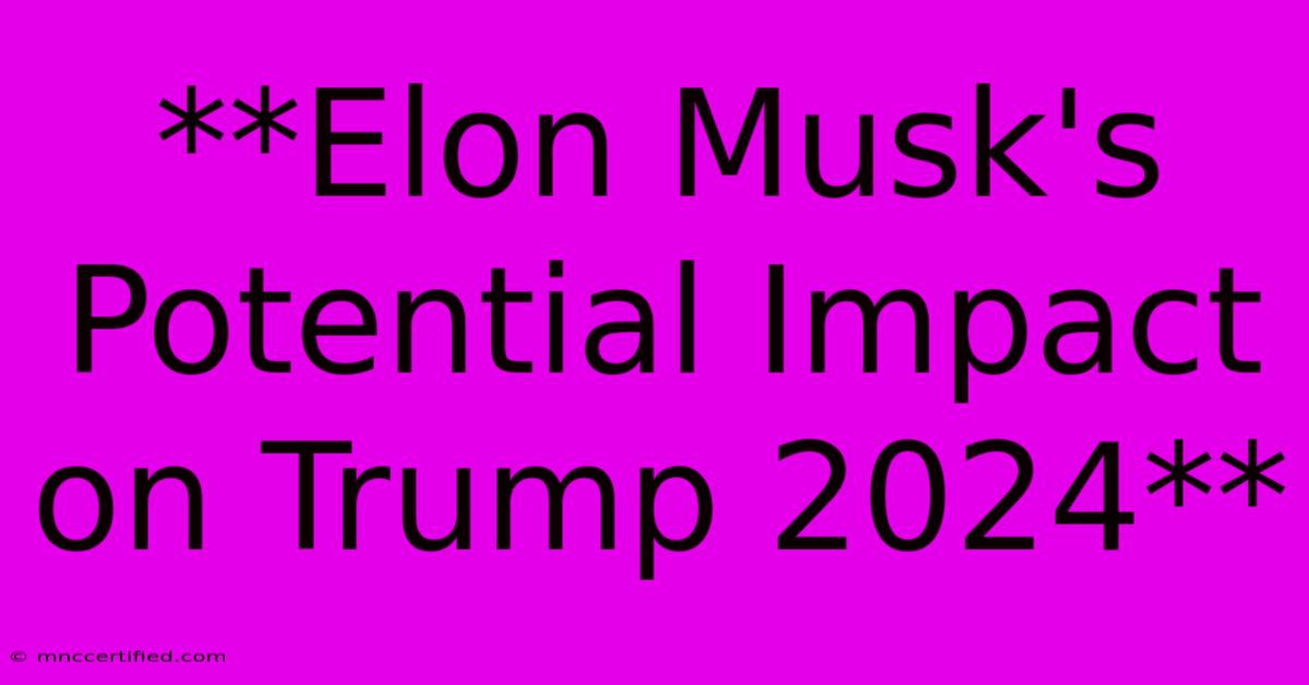 **Elon Musk's Potential Impact On Trump 2024**