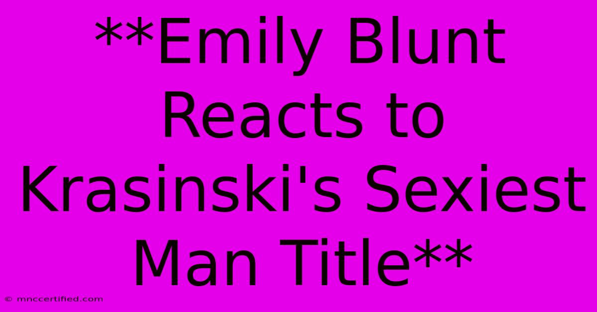 **Emily Blunt Reacts To Krasinski's Sexiest Man Title**