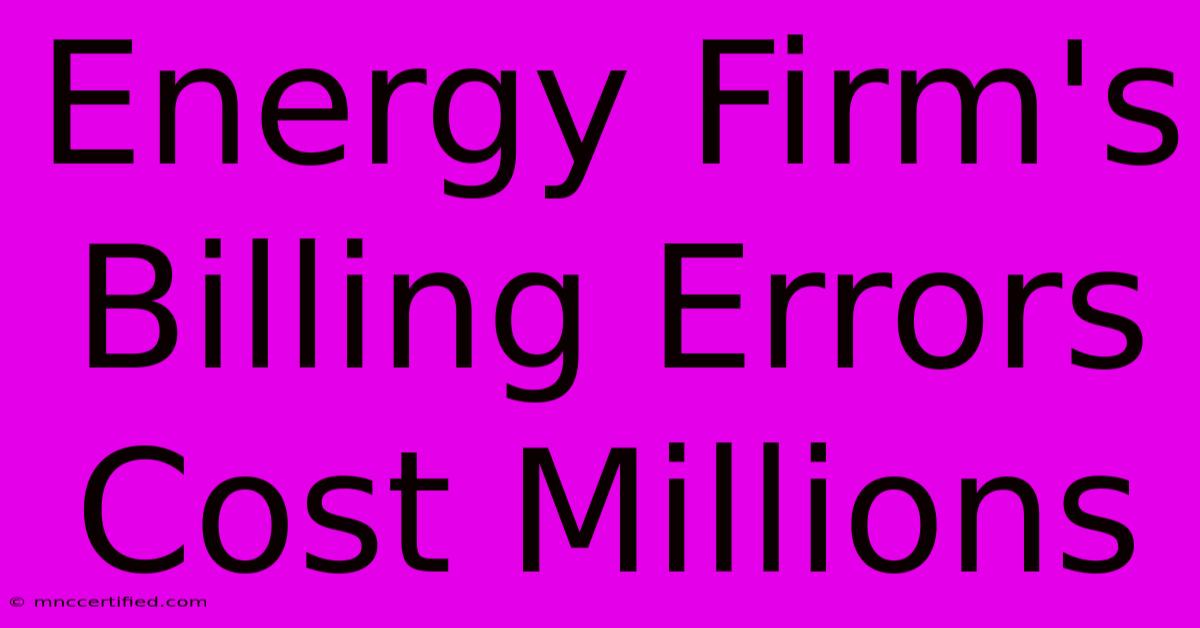 Energy Firm's Billing Errors Cost Millions