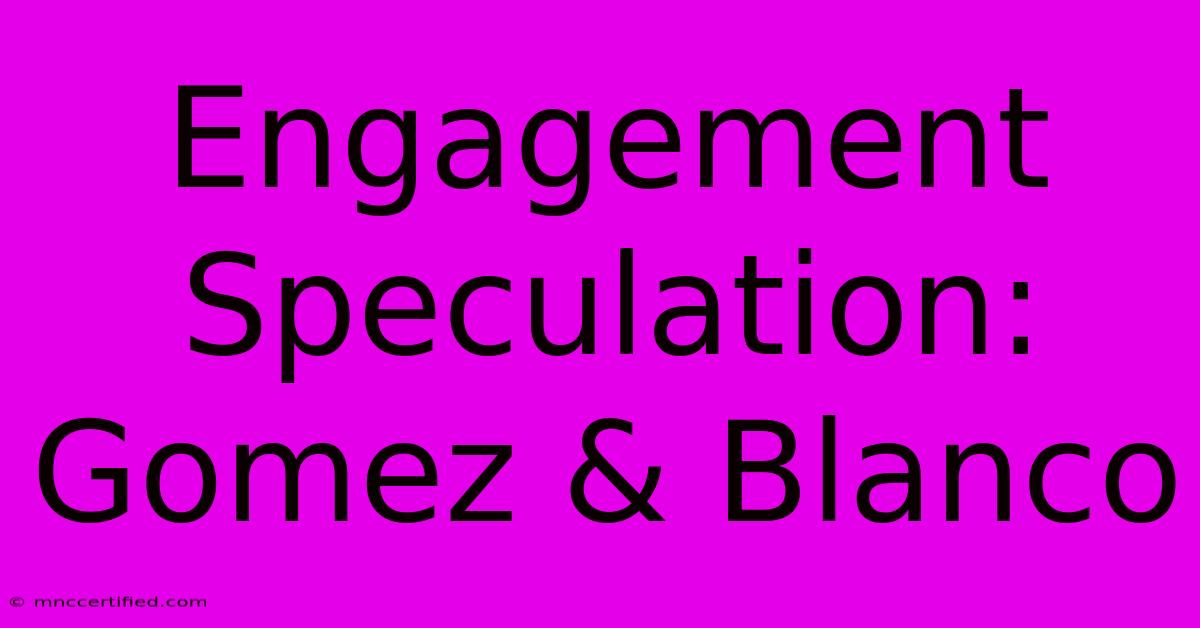 Engagement Speculation: Gomez & Blanco