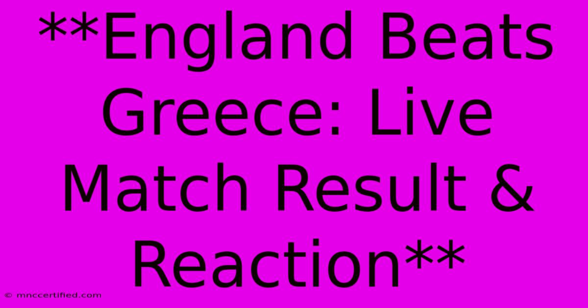 **England Beats Greece: Live Match Result & Reaction**