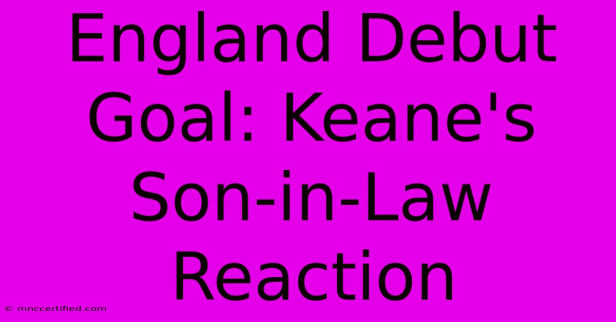 England Debut Goal: Keane's Son-in-Law Reaction