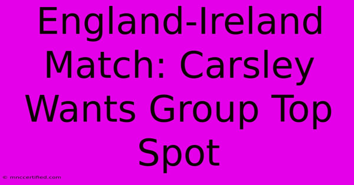 England-Ireland Match: Carsley Wants Group Top Spot