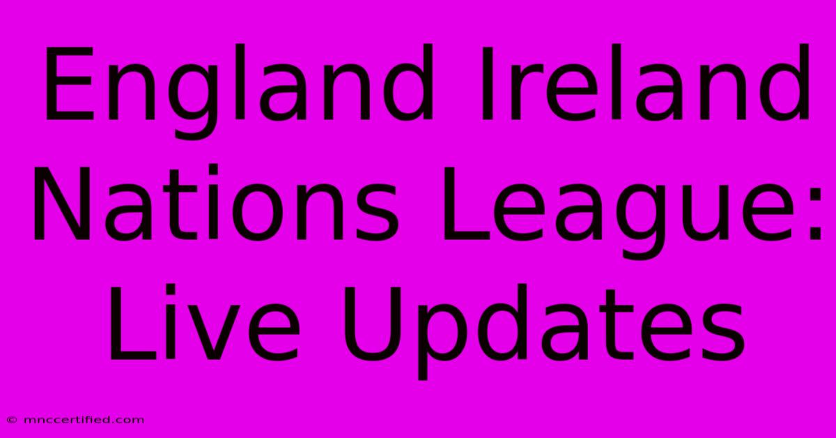 England Ireland Nations League: Live Updates