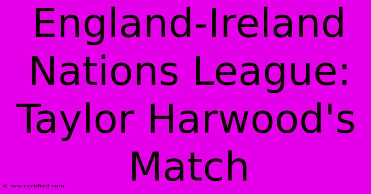 England-Ireland Nations League: Taylor Harwood's Match