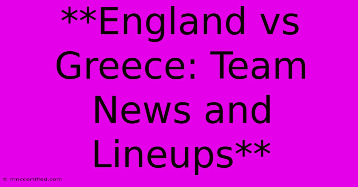 **England Vs Greece: Team News And Lineups**