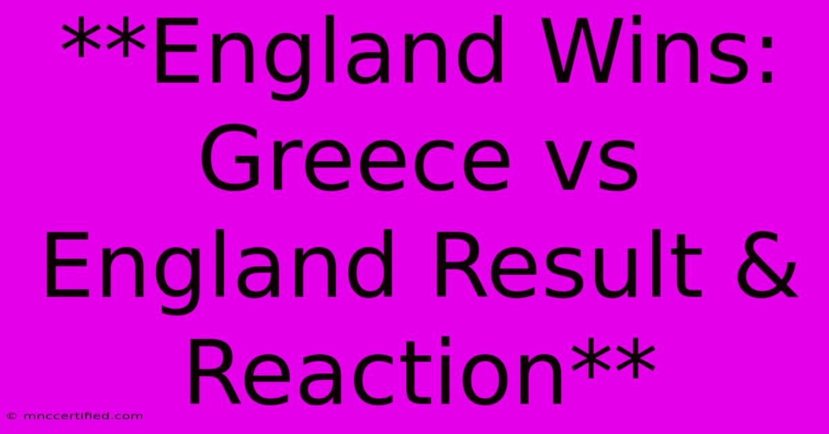 **England Wins: Greece Vs England Result & Reaction**