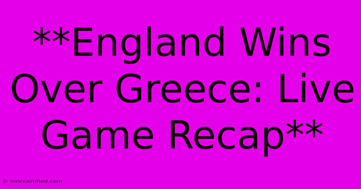 **England Wins Over Greece: Live Game Recap**