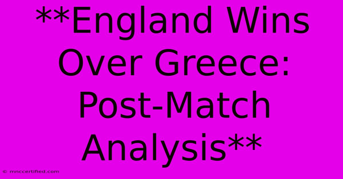 **England Wins Over Greece: Post-Match Analysis**