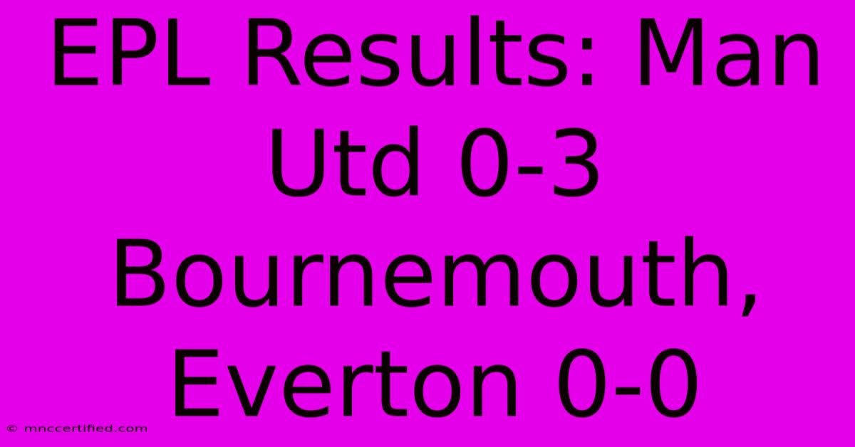 EPL Results: Man Utd 0-3 Bournemouth, Everton 0-0