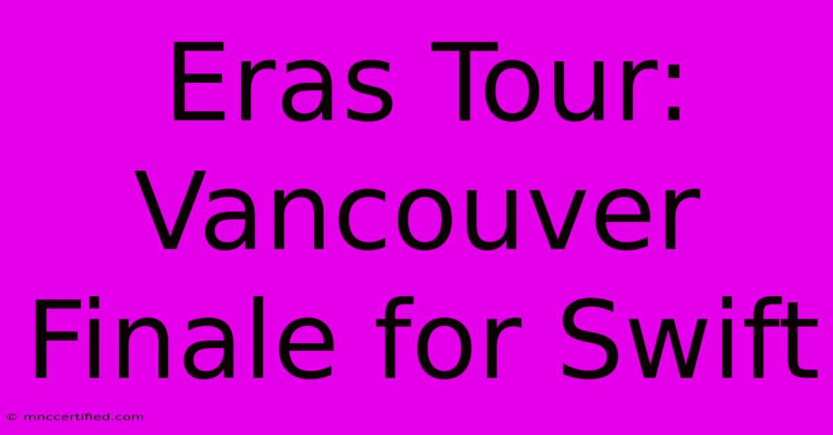 Eras Tour: Vancouver Finale For Swift