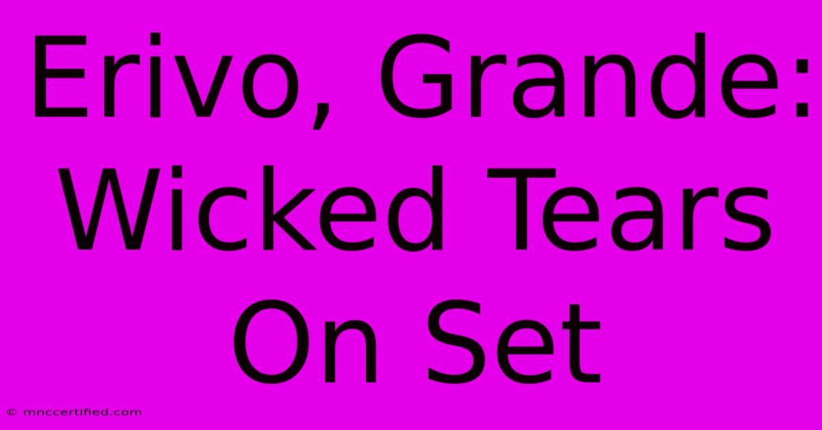 Erivo, Grande: Wicked Tears On Set