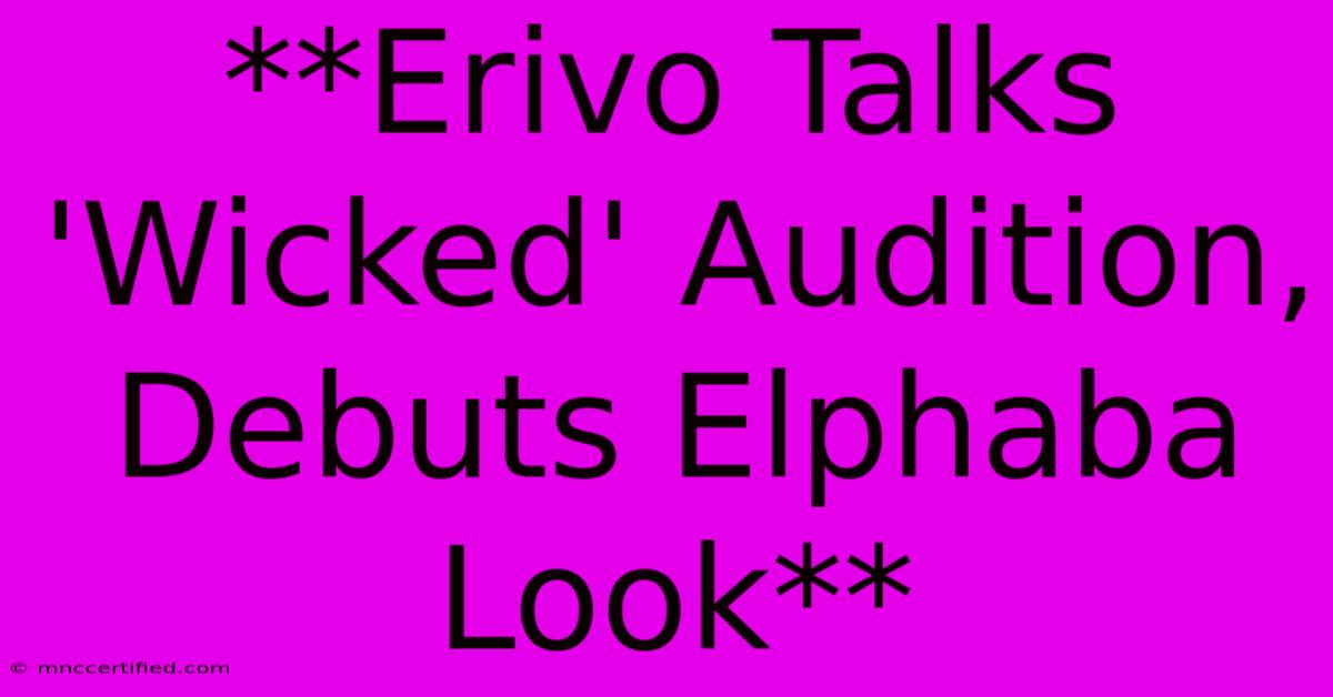 **Erivo Talks 'Wicked' Audition, Debuts Elphaba Look**