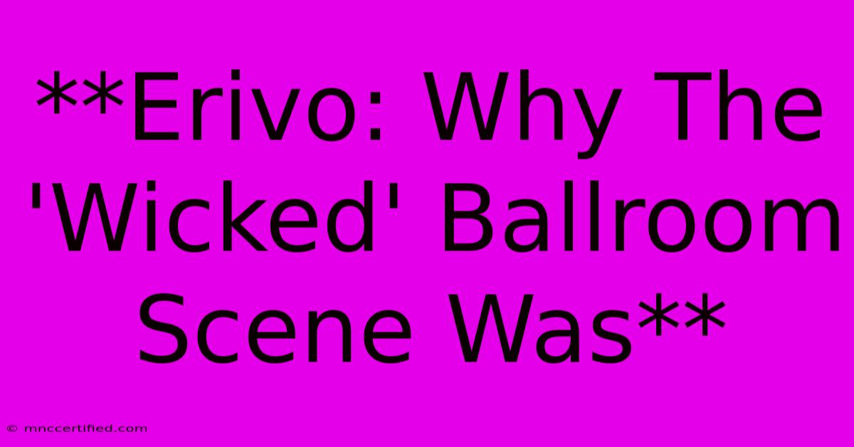 **Erivo: Why The 'Wicked' Ballroom Scene Was**