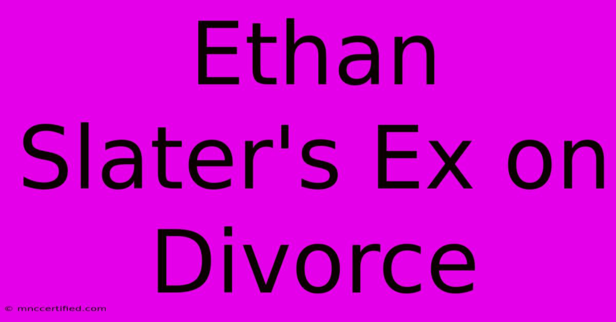 Ethan Slater's Ex On Divorce