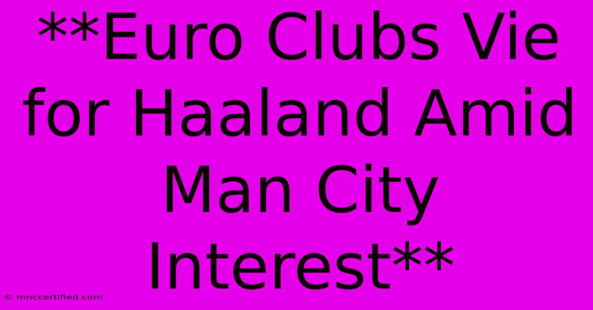 **Euro Clubs Vie For Haaland Amid Man City Interest**