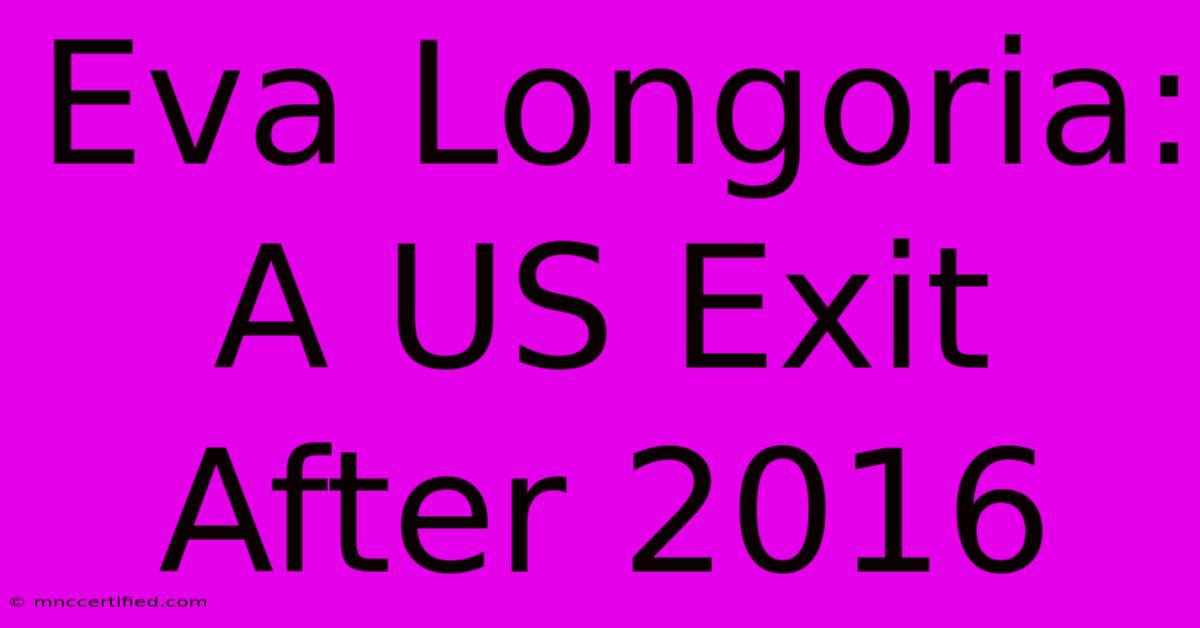 Eva Longoria: A US Exit After 2016