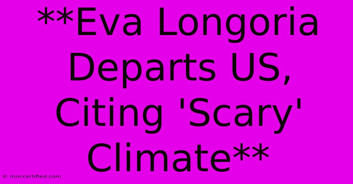 **Eva Longoria Departs US, Citing 'Scary' Climate**