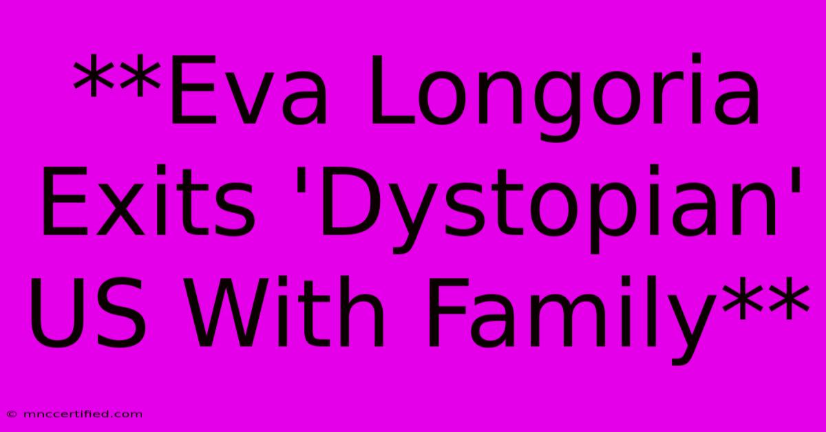 **Eva Longoria Exits 'Dystopian' US With Family** 