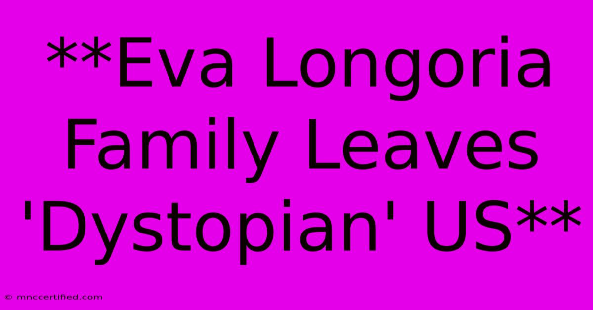 **Eva Longoria Family Leaves 'Dystopian' US**