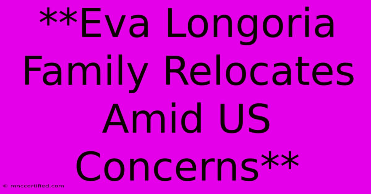 **Eva Longoria Family Relocates Amid US Concerns**