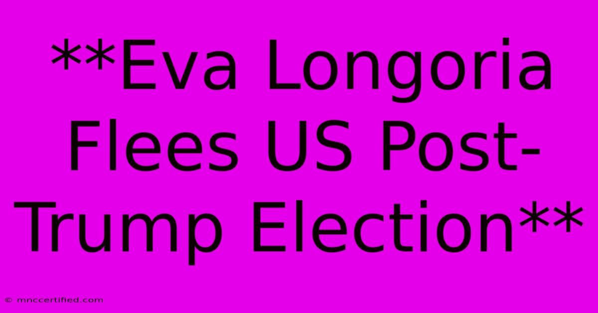 **Eva Longoria Flees US Post-Trump Election**