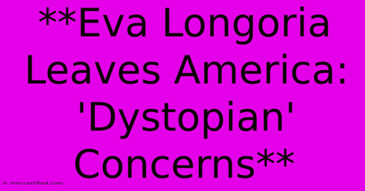 **Eva Longoria Leaves America: 'Dystopian' Concerns**