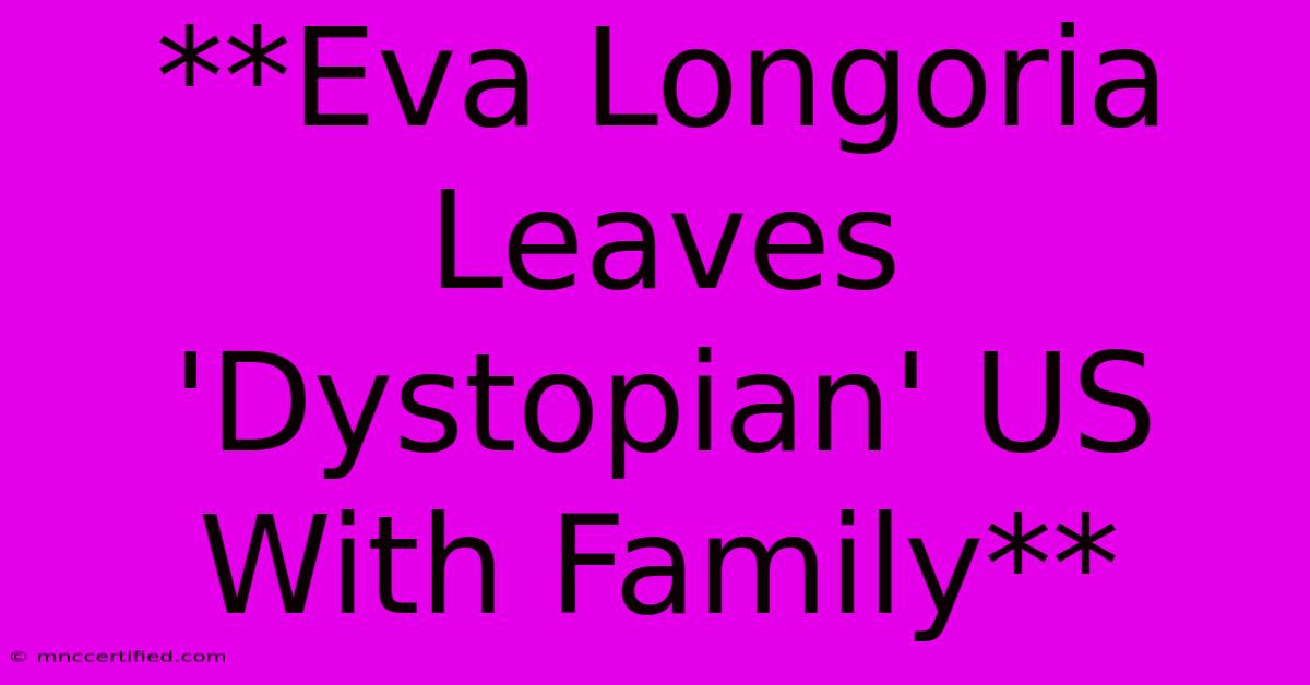 **Eva Longoria Leaves 'Dystopian' US With Family**