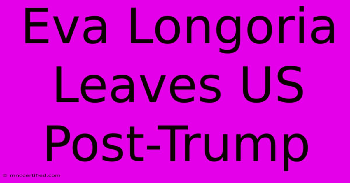 Eva Longoria Leaves US Post-Trump