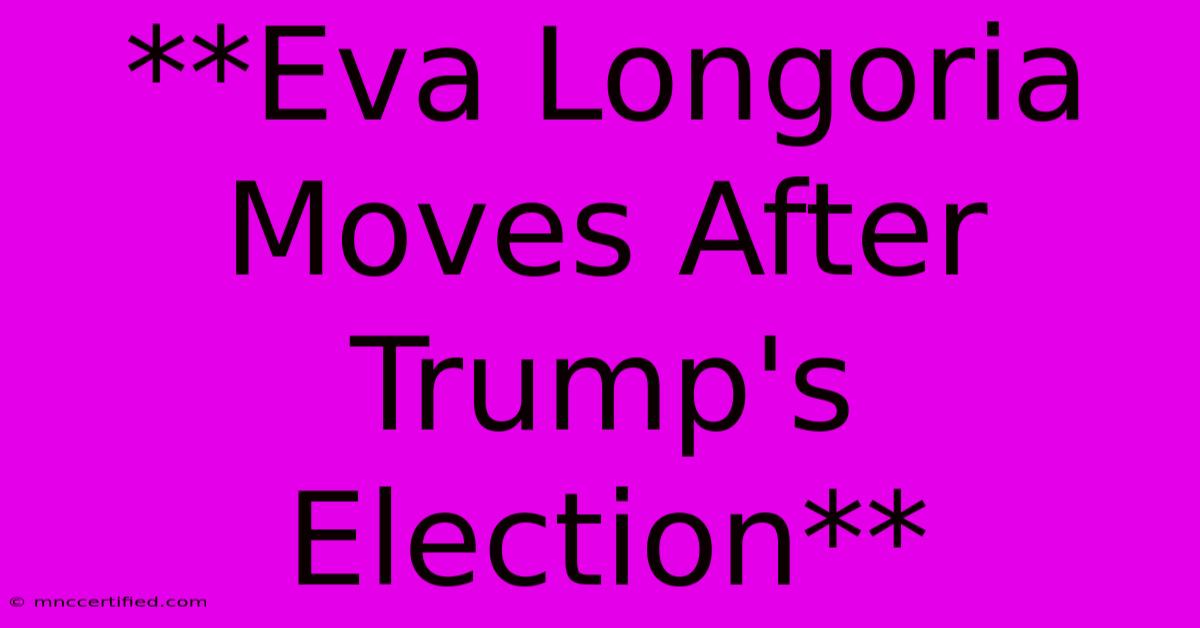 **Eva Longoria Moves After Trump's Election**