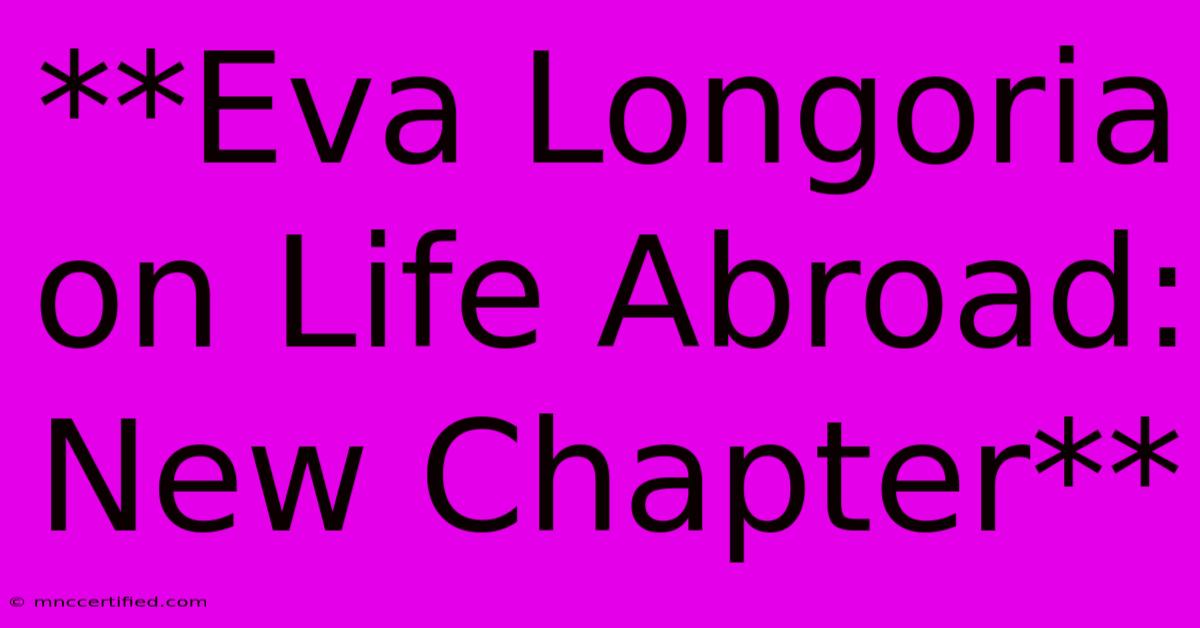 **Eva Longoria On Life Abroad: New Chapter**