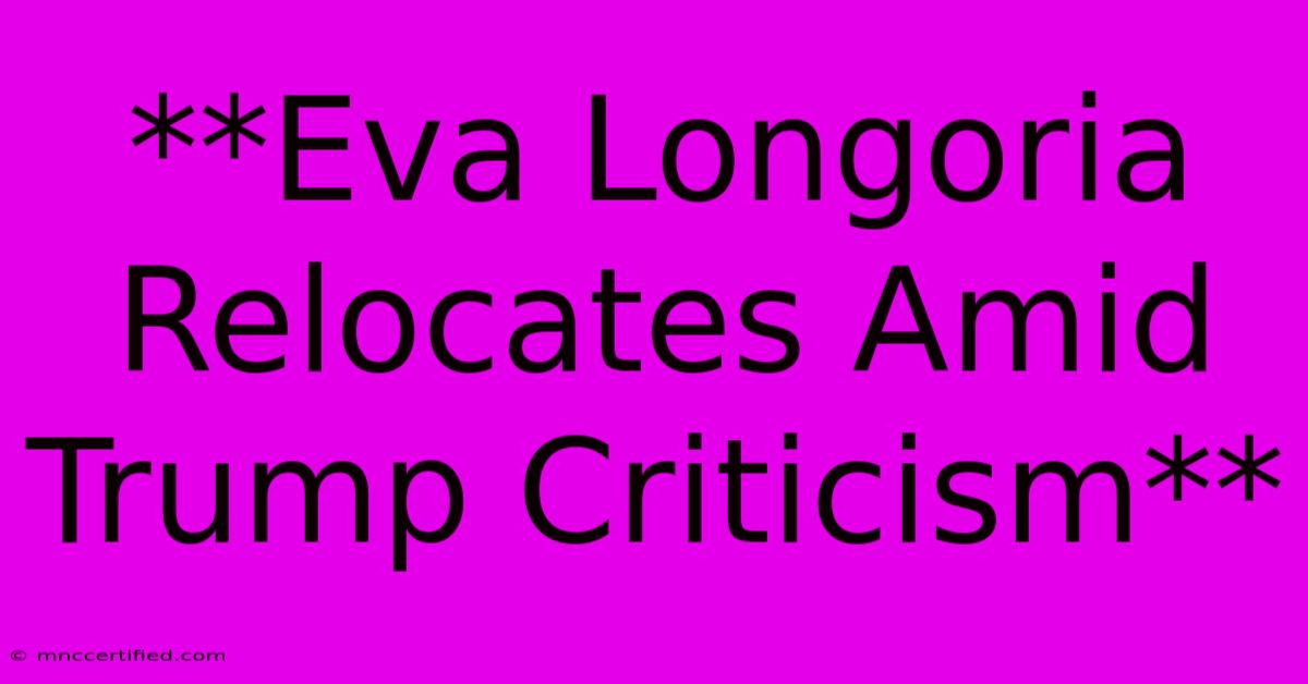 **Eva Longoria Relocates Amid Trump Criticism**