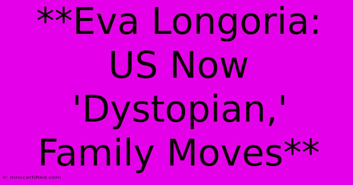 **Eva Longoria: US Now 'Dystopian,' Family Moves**