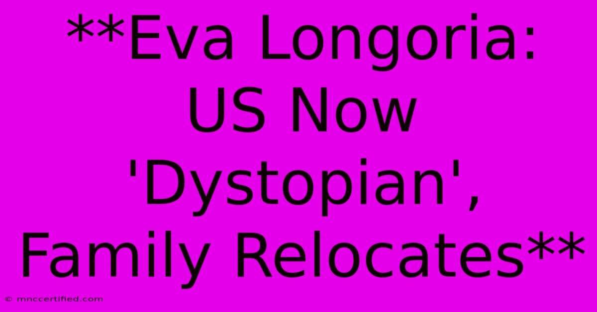 **Eva Longoria: US Now 'Dystopian', Family Relocates**