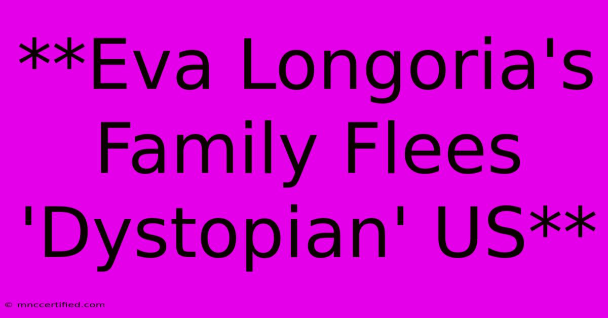 **Eva Longoria's Family Flees 'Dystopian' US**