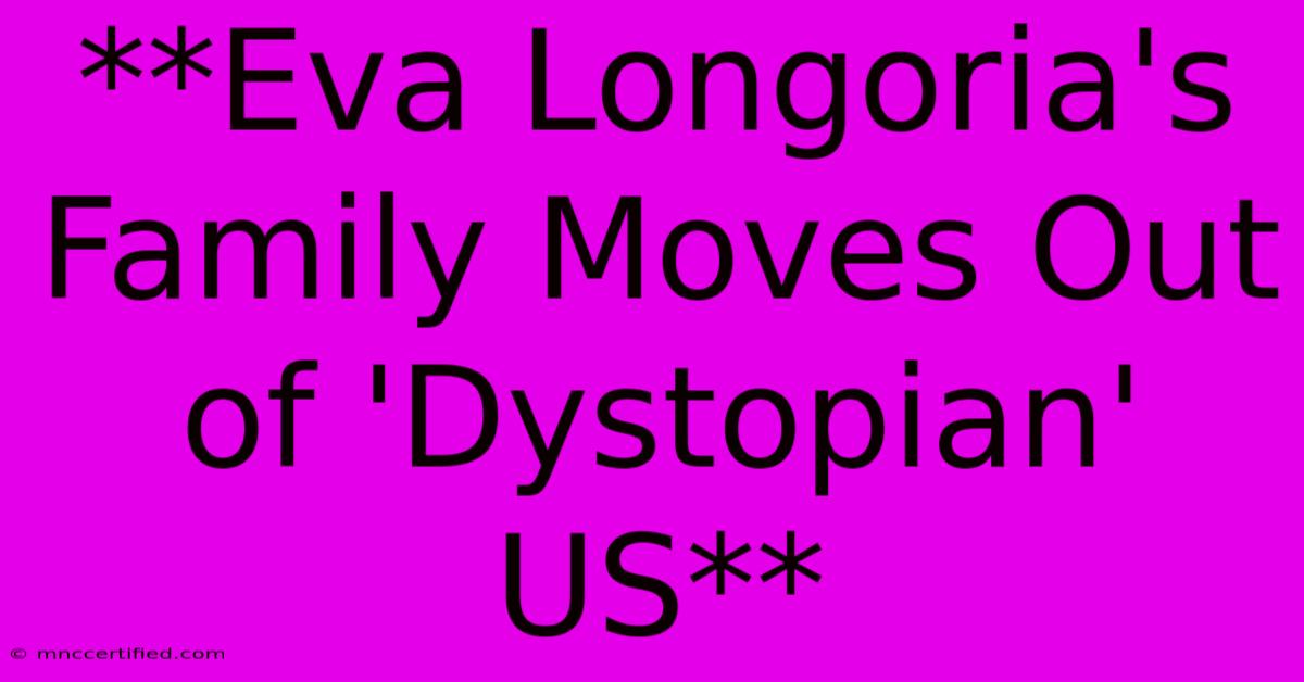 **Eva Longoria's Family Moves Out Of 'Dystopian' US** 