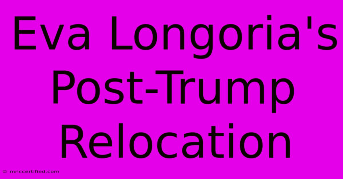 Eva Longoria's Post-Trump Relocation