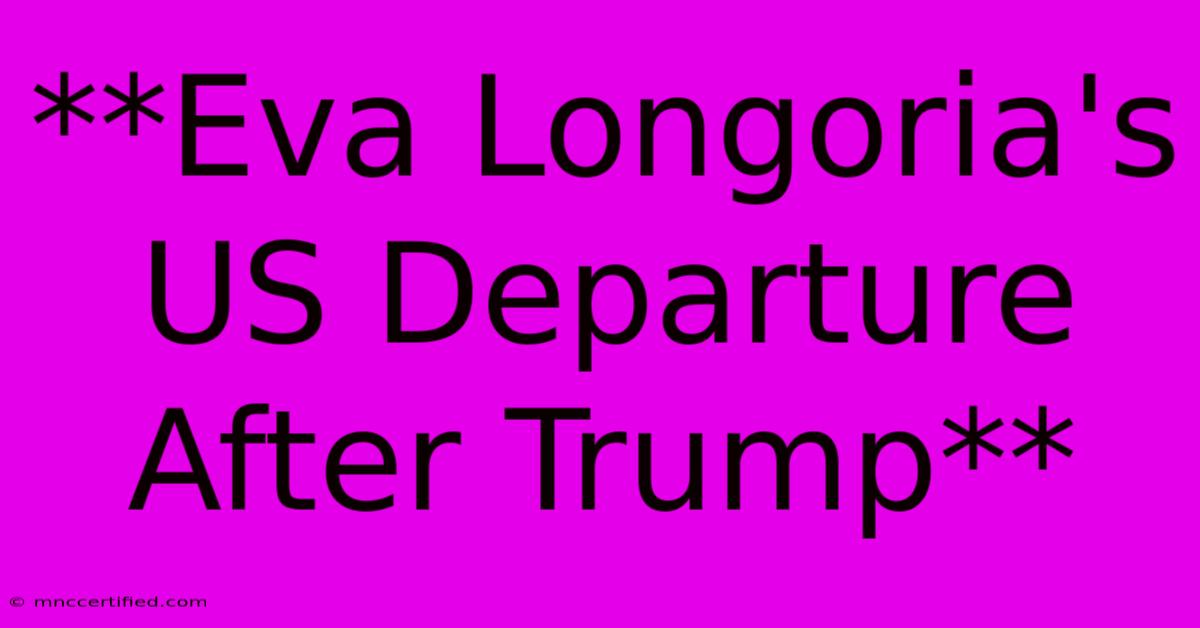 **Eva Longoria's US Departure After Trump**