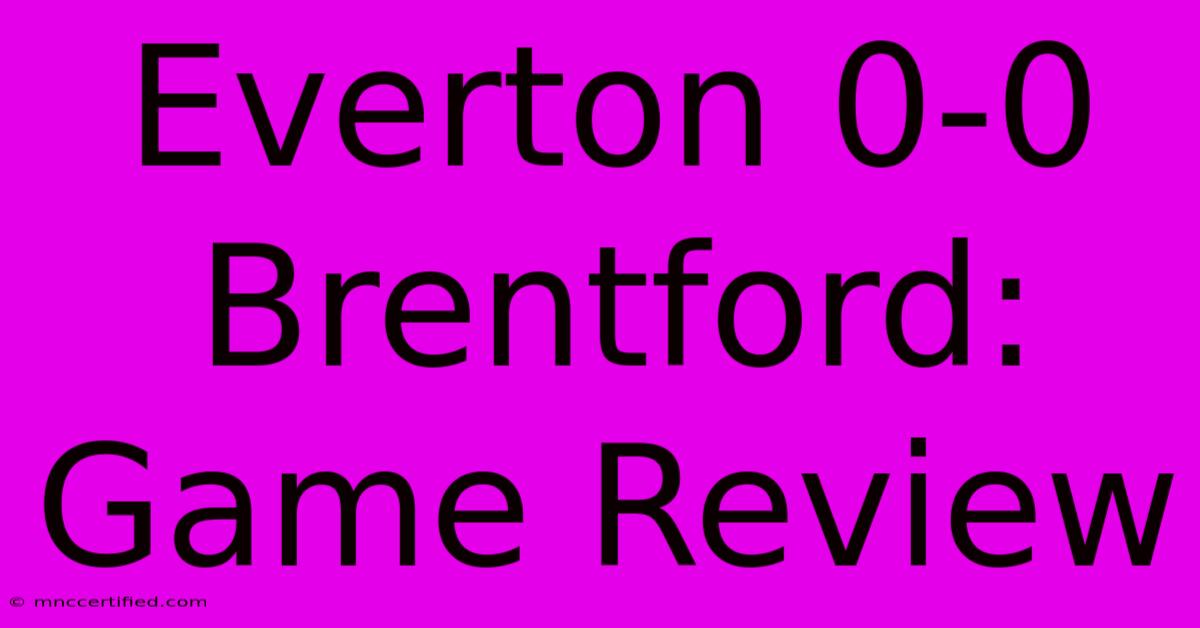 Everton 0-0 Brentford: Game Review