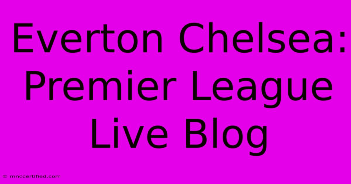 Everton Chelsea: Premier League Live Blog