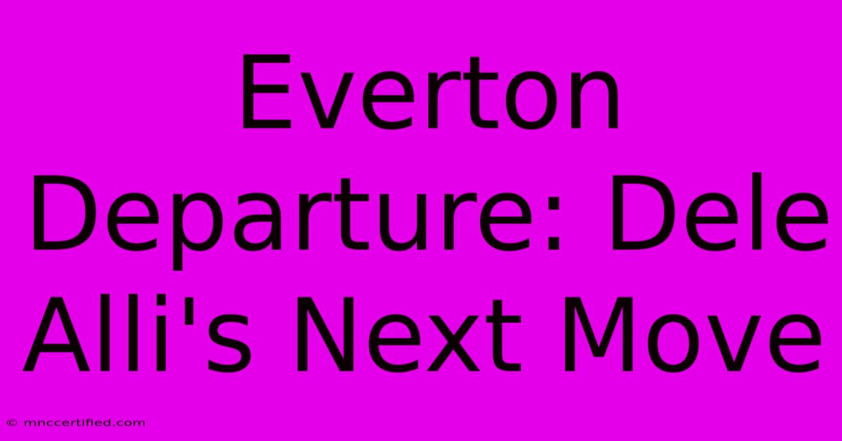 Everton Departure: Dele Alli's Next Move