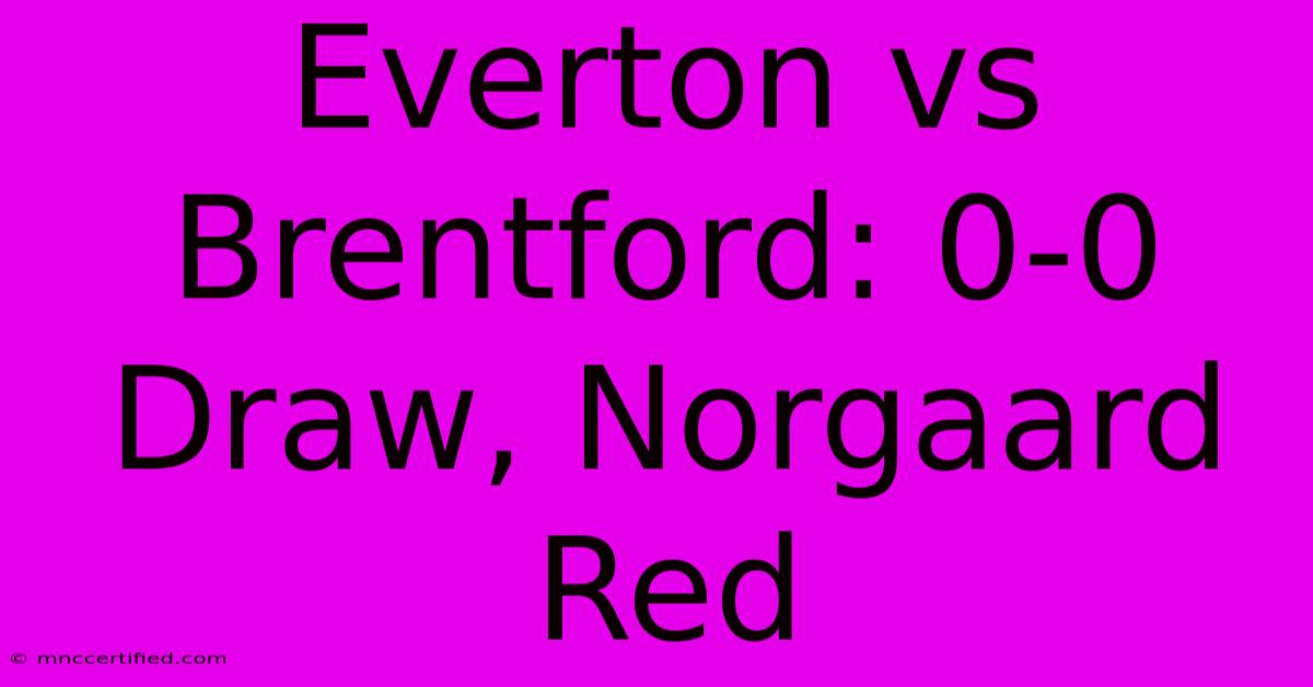 Everton Vs Brentford: 0-0 Draw, Norgaard Red