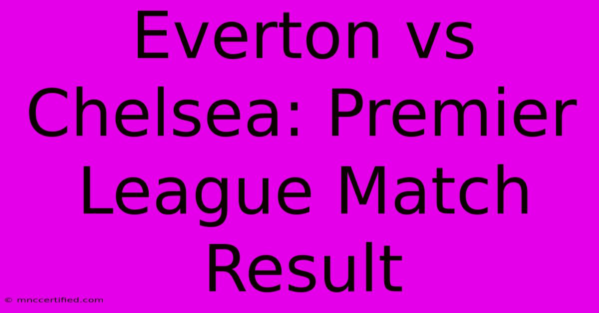 Everton Vs Chelsea: Premier League Match Result