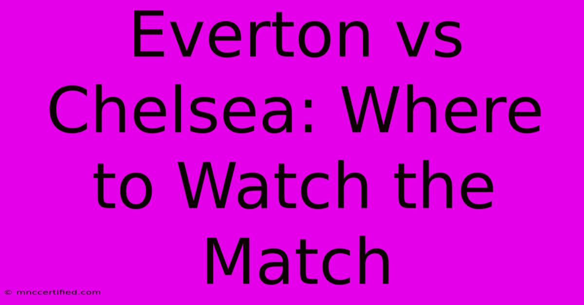 Everton Vs Chelsea: Where To Watch The Match