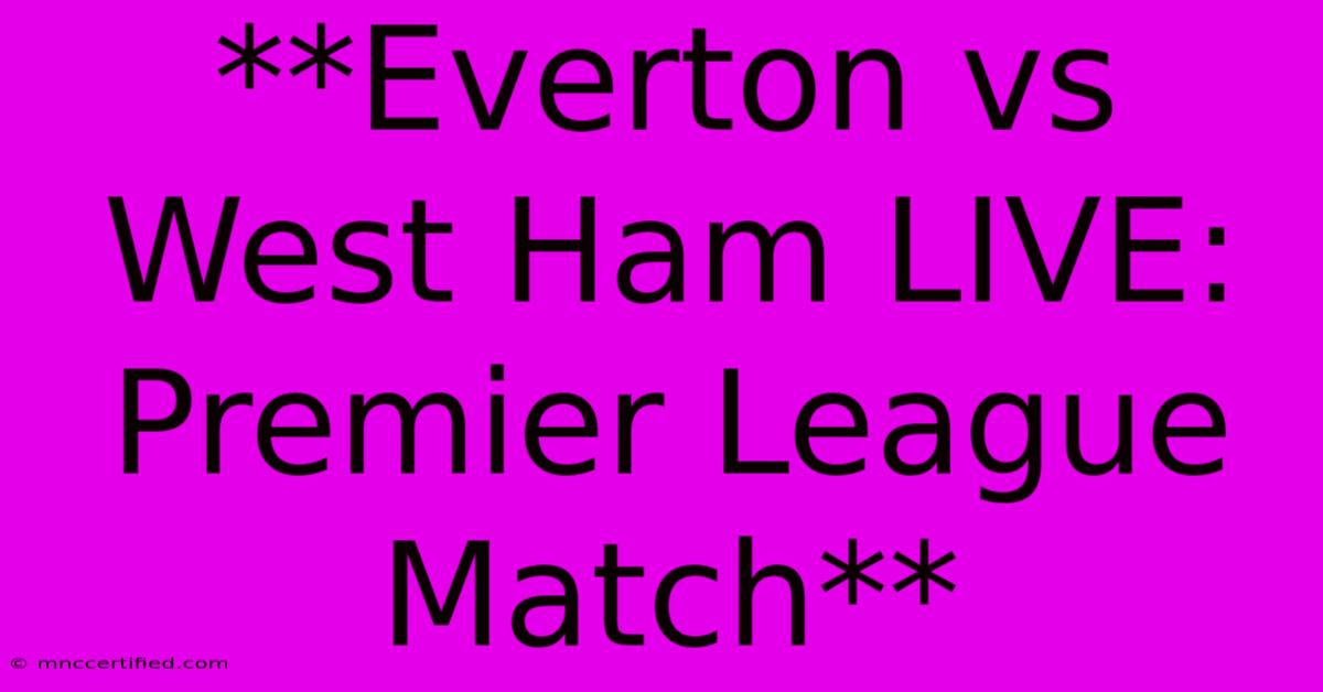 **Everton Vs West Ham LIVE: Premier League Match**